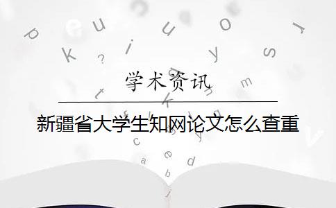 新疆省大學(xué)生知網(wǎng)論文怎么查重