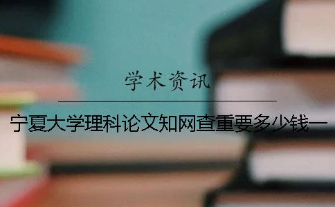 寧夏大學理科論文知網查重要多少錢一次檢測
