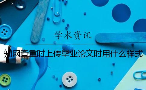 知網(wǎng)查重時上傳畢業(yè)論文時用什么樣式？
