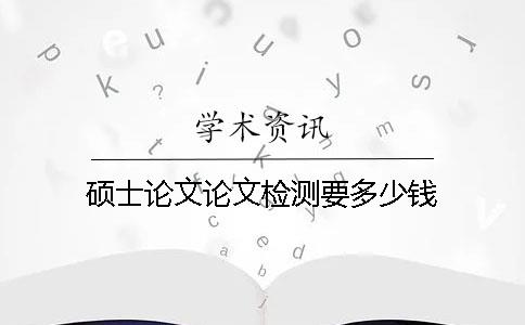 碩士論文論文檢測(cè)要多少錢(qián)