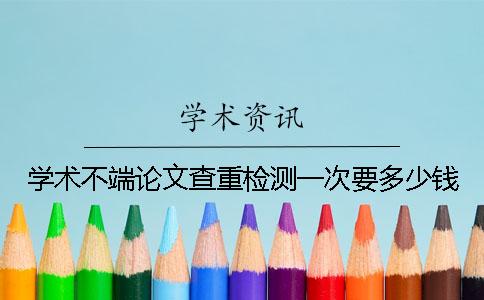 學術不端論文查重檢測一次要多少錢