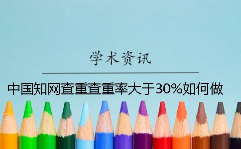 中國知網(wǎng)查重查重率大于30%如何做？