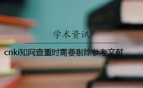 cnki知網(wǎng)查重時需要剔除參考文獻嗎？