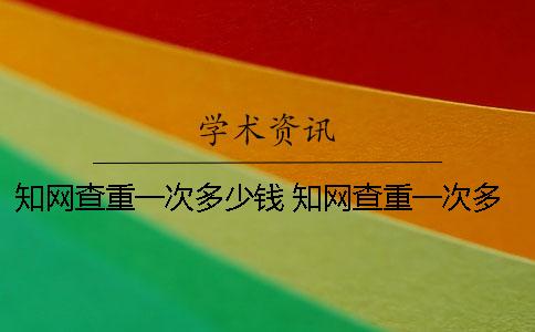 知網(wǎng)查重一次多少錢？ 知網(wǎng)查重一次多少錢本科畢業(yè)論文