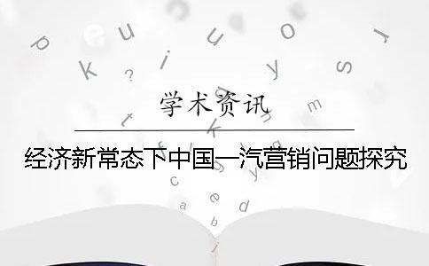 經(jīng)濟(jì)新常態(tài)下中國(guó)一汽營(yíng)銷問(wèn)題探究