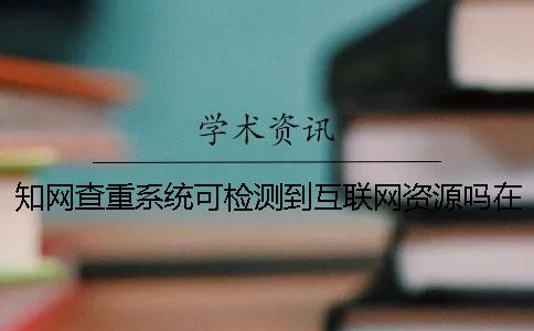 知網(wǎng)查重系統(tǒng)可檢測(cè)到互聯(lián)網(wǎng)資源嗎？在畢業(yè)論文查重中與引用或抄襲有關(guān)的問題[實(shí)用方法]