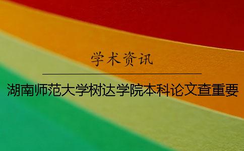 湖南師范大學(xué)樹(shù)達(dá)學(xué)院本科論文查重要求及重復(fù)率 湖南師范大學(xué)樹(shù)達(dá)學(xué)院是本科還是專(zhuān)科一