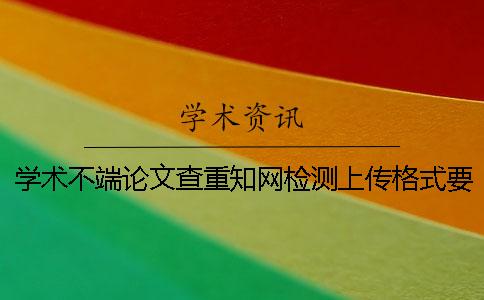 學術不端論文查重知網檢測上傳格式要求