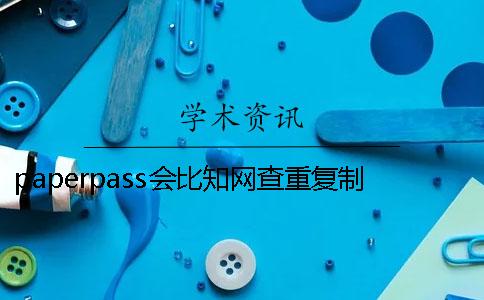 paperpass會比知網查重復制比高嗎？_1 用paperpass查重和知網