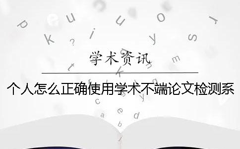 個人怎么正確使用學(xué)術(shù)不端論文檢測系統(tǒng)？