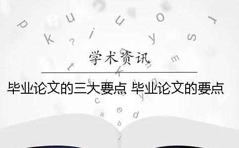 畢業(yè)論文的三大要點 畢業(yè)論文的要點和注意事項