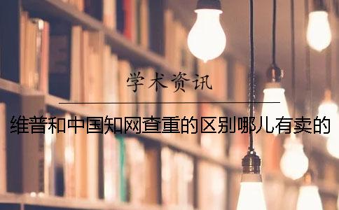 維普和中國知網查重的區別哪兒有賣的？