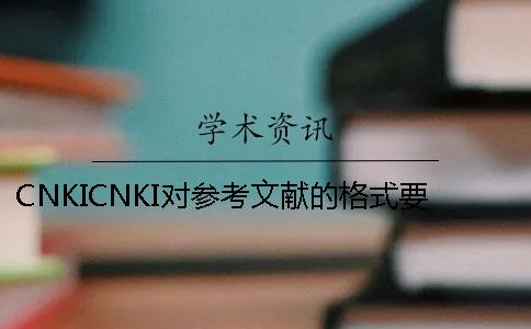 CNKICNKI對參考文獻(xiàn)的格式要求是如何的？