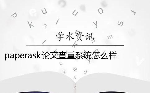 paperask論文查重系統怎么樣 paperask論文查重可靠嗎