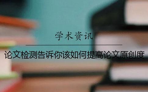論文檢測告訴你該如何提高論文原創度
