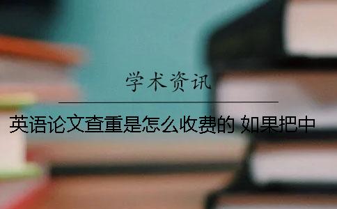 英語論文查重是怎么收費的？ 如果把中文翻譯成英語論文查重