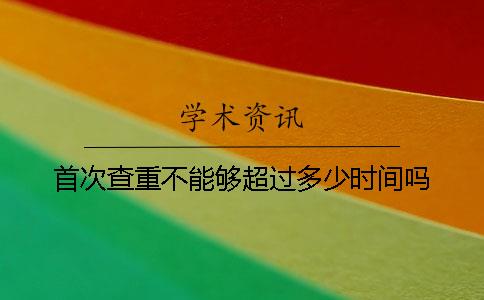 首次查重不能夠超過多少時間嗎