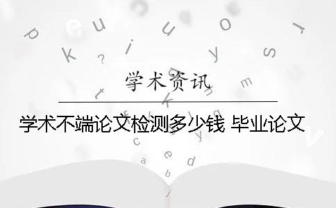 學(xué)術(shù)不端論文檢測(cè)多少錢 畢業(yè)論文