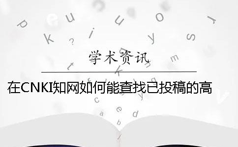 在CNKI知網(wǎng)如何能查找已投稿的高校論文