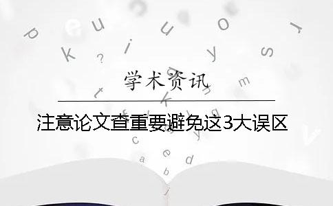 注意！論文查重要避免這3大誤區(qū)