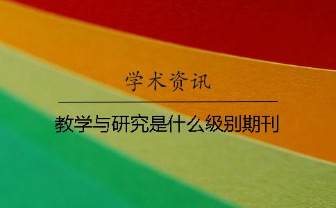教學(xué)與研究是什么級(jí)別期刊