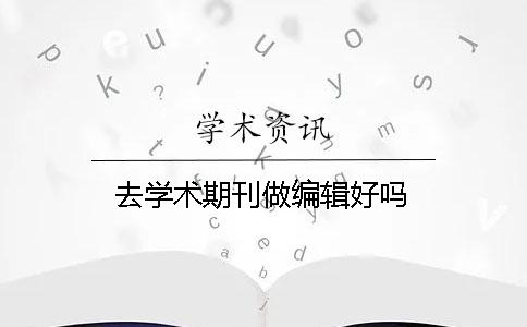去學(xué)術(shù)期刊做編輯好嗎