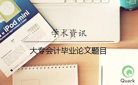 大專會計畢業(yè)論文題目