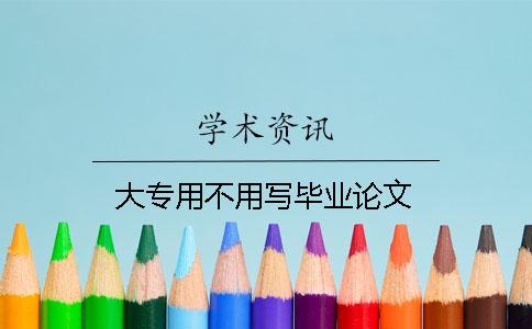 大專用不用寫畢業(yè)論文