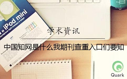 中國(guó)知網(wǎng)是什么我期刊查重入口們要知道些什么？