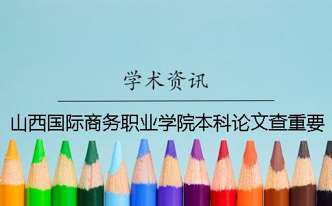 山西國際商務(wù)職業(yè)學(xué)院本科論文查重要求及重復(fù)率 山西國際商務(wù)職業(yè)學(xué)院能升本科嗎