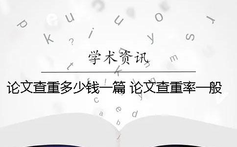 論文查重多少錢一篇？ 論文查重率一般在多少比較好