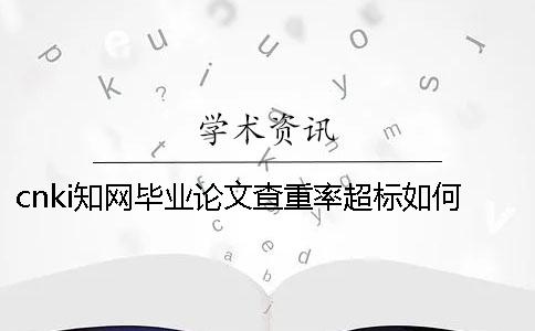 cnki知網(wǎng)畢業(yè)論文查重率超標(biāo)如何解決？