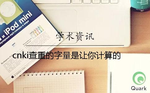 cnki查重的字量是讓你計(jì)算的？