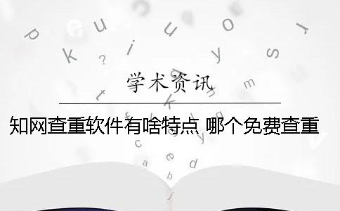 學(xué)術(shù)查重軟件有啥特點(diǎn)？ 哪個(gè)免費(fèi)查重軟件跟學(xué)術(shù)差不多？
