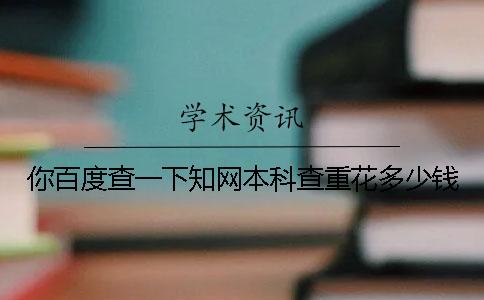 你百度查一下知網本科查重花多少錢