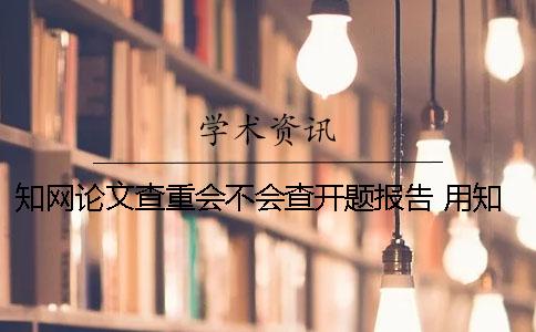 知網論文查重會不會查開題報告？ 用知網查重會不會有記錄