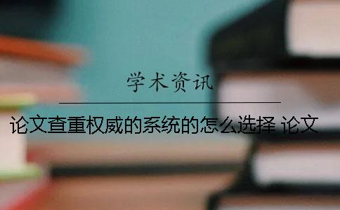 論文查重權(quán)威的系統(tǒng)的怎么選擇 論文查重最權(quán)威的系統(tǒng)