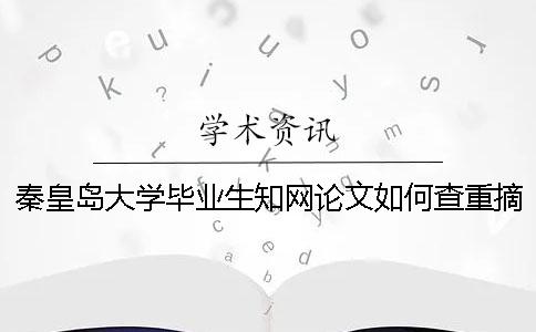 秦皇島大學(xué)畢業(yè)生學(xué)術(shù)論文如何查重？摘要查重嗎？